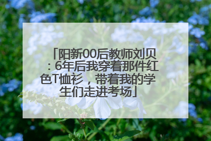阳新00后教师刘贝：6年后我穿着那件红色T恤衫，带着我的学生们走进考场