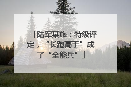 陆军某旅：特级评定，“长跑高手”成了“全能兵”