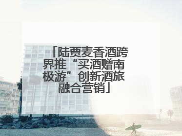 陆贾麦香酒跨界推“买酒赠南极游”创新酒旅融合营销