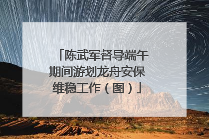 陈武军督导端午期间游划龙舟安保维稳工作（图）