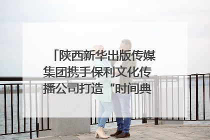 陕西新华出版传媒集团携手保利文化传播公司打造“时间典藏”数字艺术馆