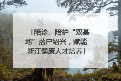 陪诊、陪护“双基地”落户绍兴，赋能浙江健康人才培养