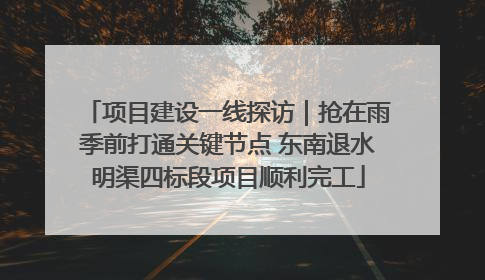 项目建设一线探访｜抢在雨季前打通关键节点 东南退水明渠四标段项目顺利完工