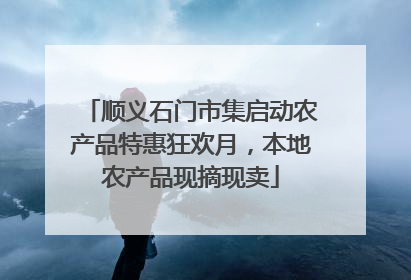 顺义石门市集启动农产品特惠狂欢月，本地农产品现摘现卖