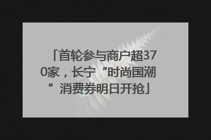 首轮参与商户超370家，长宁“时尚国潮”消费券明日开抢