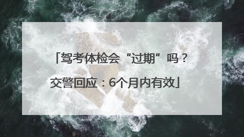 驾考体检会“过期”吗？交警回应：6个月内有效