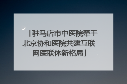 驻马店市中医院牵手北京协和医院共建互联网医联体新格局