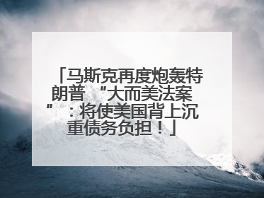 马斯克再度炮轰特朗普 “大而美法案”：将使美国背上沉重债务负担！