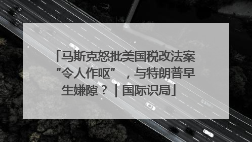 马斯克怒批美国税改法案“令人作呕”，与特朗普早生嫌隙？｜国际识局
