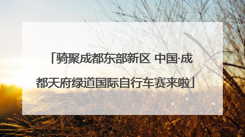 骑聚成都东部新区 中国·成都天府绿道国际自行车赛来啦