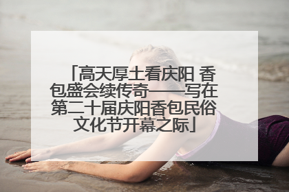 高天厚土看庆阳 香包盛会续传奇——写在第二十届庆阳香包民俗文化节开幕之际