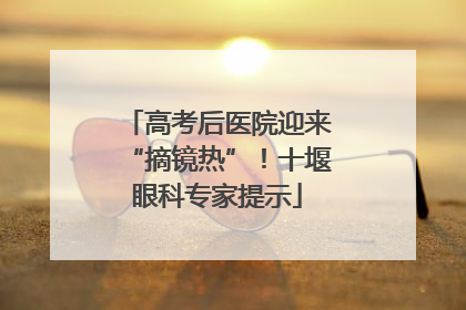 高考后医院迎来“摘镜热”！十堰眼科专家提示