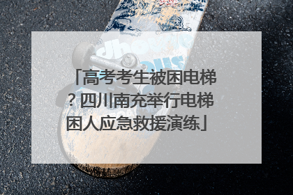 高考考生被困电梯？四川南充举行电梯困人应急救援演练