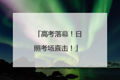高考落幕！日照考场直击！