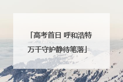 高考首日 呼和浩特万千守护静待笔落