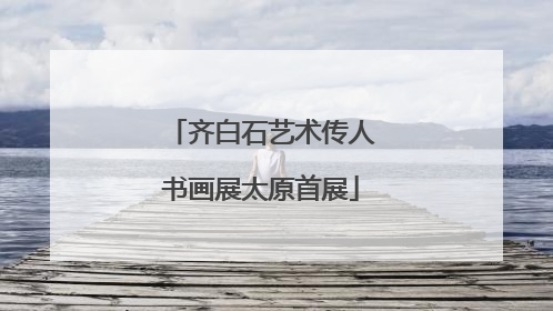 齐白石艺术传人书画展太原首展