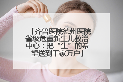 齐鲁医院德州医院省级危重新生儿救治中心：把“生”的希望送到千家万户