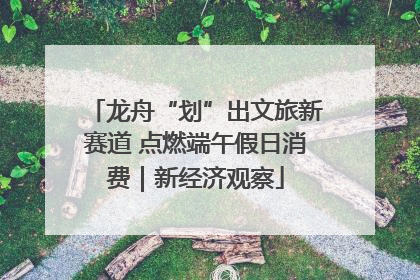 龙舟“划”出文旅新赛道 点燃端午假日消费｜新经济观察