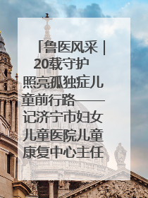 鲁医风采｜20载守护 照亮孤独症儿童前行路——记济宁市妇女儿童医院儿童康复中心主任、副主任技师赵淑珍