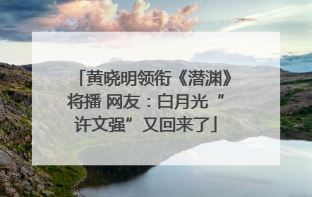 黄晓明领衔《潜渊》将播 网友：白月光“许文强”又回来了