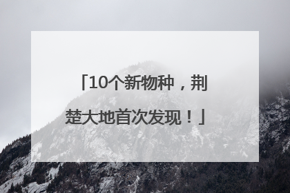 10个新物种，荆楚大地首次发现！