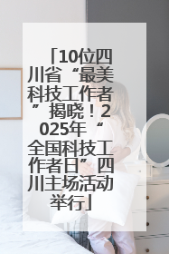 10位四川省“最美科技工作者”揭晓！2025年“全国科技工作者日”四川主场活动举行