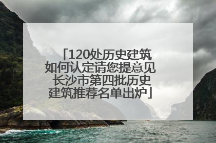 120处历史建筑如何认定请您提意见 长沙市第四批历史建筑推荐名单出炉