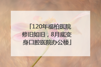 120年福柏医院修旧如旧，8月底变身口腔医院办公楼