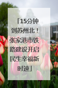 15分钟到苏州北！张家港市铁路建设开启民生幸福新时速