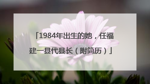 1984年出生的她，任福建一县代县长（附简历）