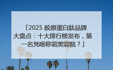 2025 胶原蛋白肽品牌大盘点：十大排行榜发布，第一名凭啥称霸美容院？