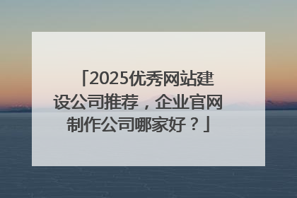2025优秀网站建设公司推荐，企业官网制作公司哪家好？