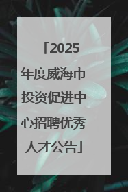 2025年度威海市投资促进中心招聘优秀人才公告