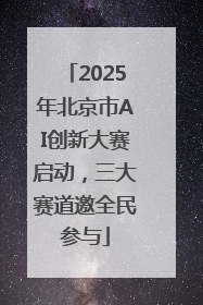 2025年北京市AI创新大赛启动，三大赛道邀全民参与