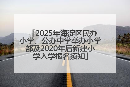 2025年海淀区民办小学、公办中学举办小学部及2020年后新建小学入学报名须知
