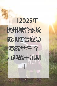2025年杭州城管系统防汛防台应急演练举行 全力迎战主汛期