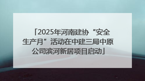 2025年河南建协“安全生产月”活动在中建三局中原公司滨河新居项目启动