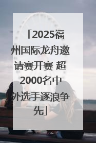 2025福州国际龙舟邀请赛开赛 超2000名中外选手逐浪争先