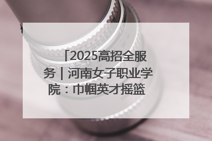 2025高招全服务｜河南女子职业学院：巾帼英才摇篮 职教创新高地