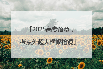 2025高考落幕，考点外超大横幅抢镜