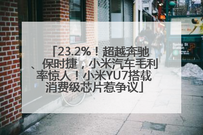 23.2%！超越奔驰、保时捷，小米汽车毛利率惊人！小米YU7搭载消费级芯片惹争议