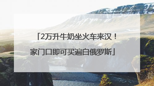 2万升牛奶坐火车来汉！家门口即可买遍白俄罗斯
