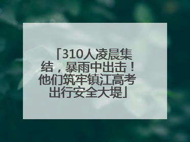 310人凌晨集结，暴雨中出击！他们筑牢镇江高考出行安全大堤