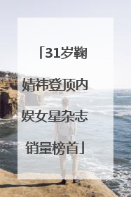 31岁鞠婧祎登顶内娱女星杂志销量榜首