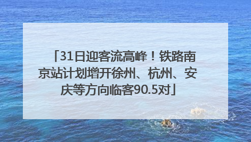 31日迎客流高峰！铁路南京站计划增开徐州、杭州、安庆等方向临客90.5对