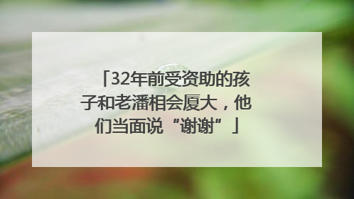 32年前受资助的孩子和老潘相会厦大，他们当面说“谢谢”