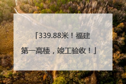 339.88米！福建第一高楼，竣工验收！