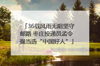 36载风雨无阻坚守邮路 枣庄投递员孟令强当选“中国好人”