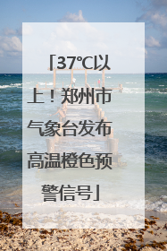 37℃以上！郑州市气象台发布高温橙色预警信号