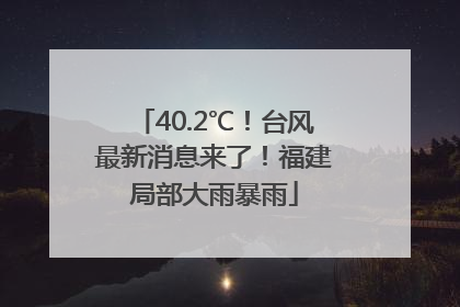 40.2℃！台风最新消息来了！福建局部大雨暴雨